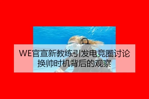 WE官宣新教练引发电竞圈讨论 换帅时机背后的观察