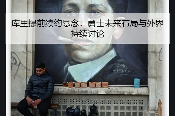 库里提前续约悬念：勇士未来布局与外界持续讨论